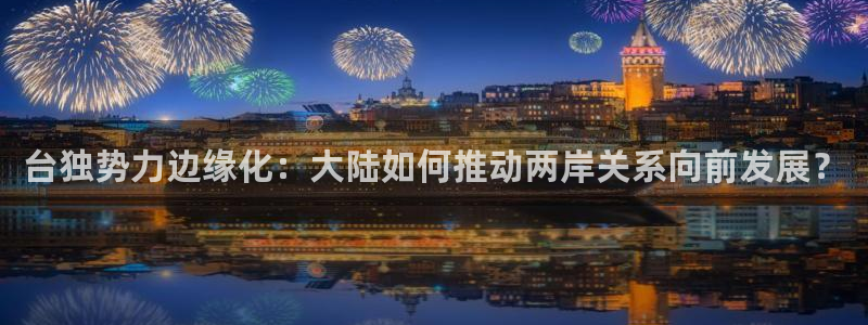 恒行环保：台独势力边缘化：大陆如何推动两岸关系向前发展？