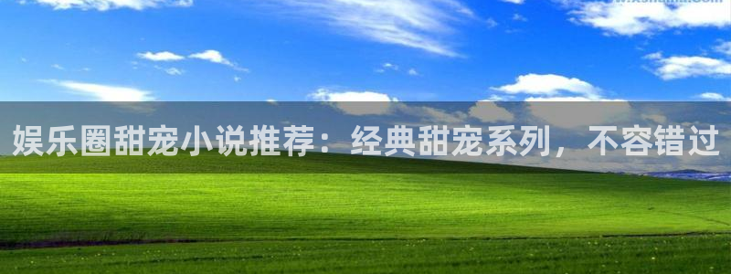 恒行平台总代理：娱乐圈甜宠小说推荐：经典甜宠系列，不容错过