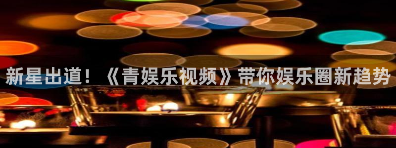 恒行零能源集团：新星出道！《青娱乐视频》带你娱乐圈新趋势