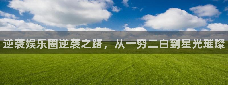 恒行平台官网：逆袭娱乐圈逆袭之路，从一穷二白到星光璀璨