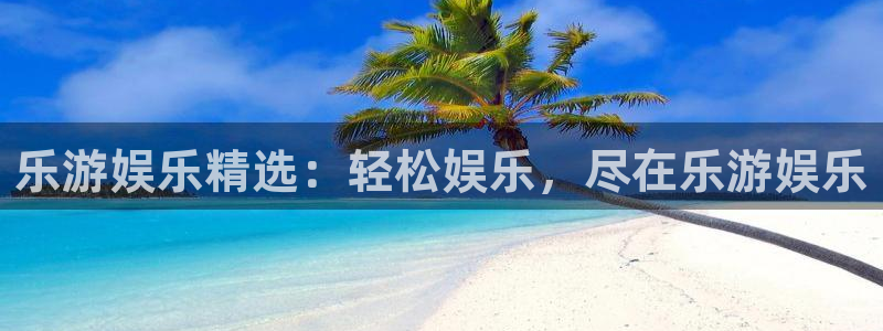 恒行平台招商：乐游娱乐精选：轻松娱乐，尽在乐游娱乐