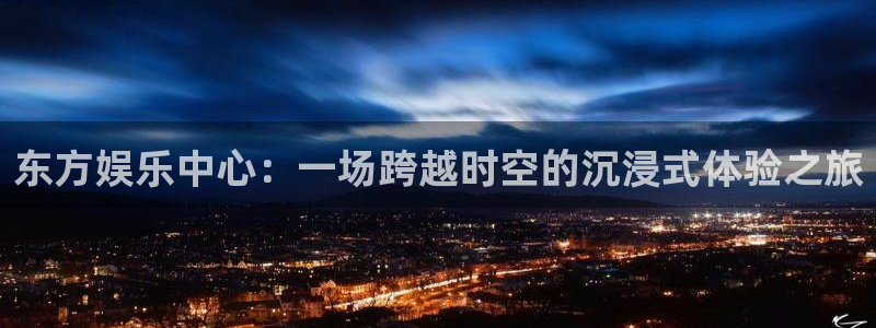 恒行体育3：东方娱乐中心：一场跨越时空的沉浸式体验之旅