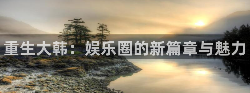 恒行体育平台开号链接：重生大韩：娱乐圈的新篇章与魅力
