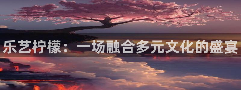 恒行平台主管：乐艺柠檬：一场融合多元文化的盛宴