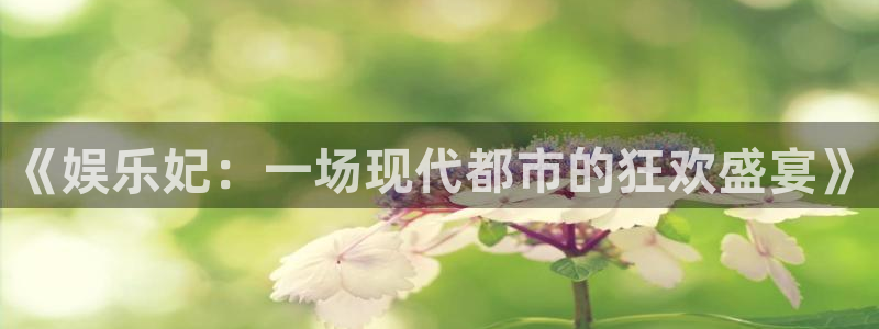 恒行2注册：《娱乐妃：一场现代都市的狂欢盛宴》