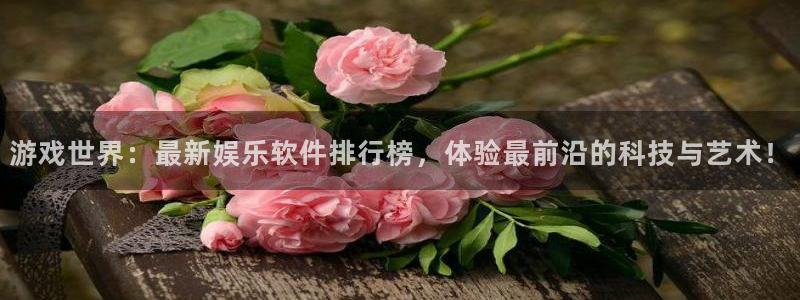 恒行平台主管：游戏世界：最新娱乐软件排行榜，体验最前沿的科技与艺术！