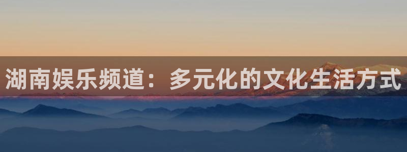 恒行平台注册入口：湖南娱乐频道：多元化的文化生活方式