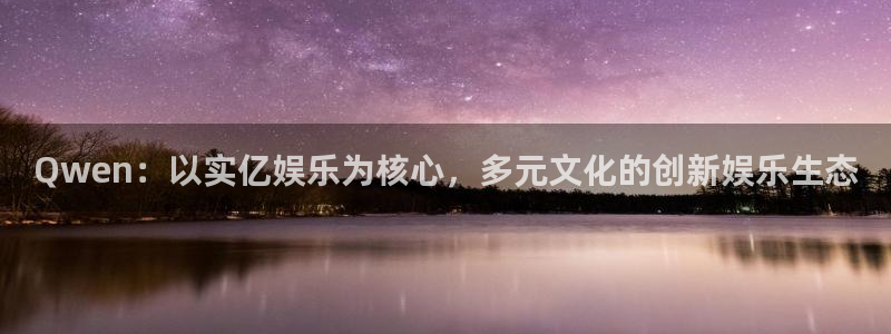 恒行登录注册：Qwen：以实亿娱乐为核心，多元文化的创新娱乐生态