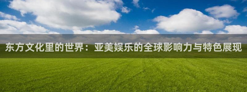 恒行官网注册：东方文化里的世界：亚美娱乐的全球影响力与特色展现