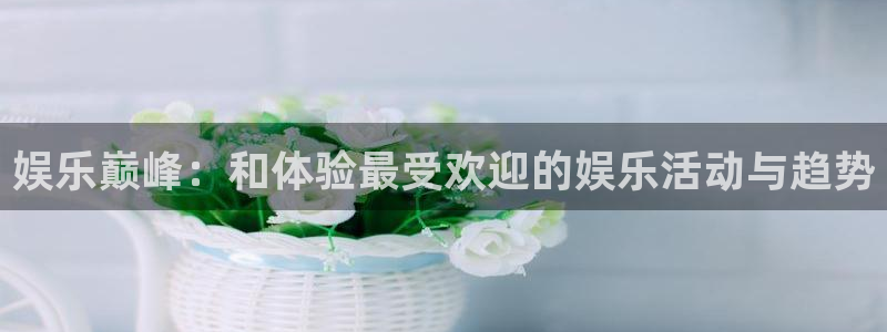 恒行3官网登录：娱乐巅峰：和体验最受欢迎的娱乐活动与趋势