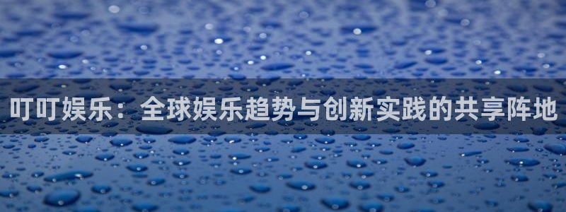 恒行3登录：叮叮娱乐：全球娱乐趋势与创新实践的共享阵地