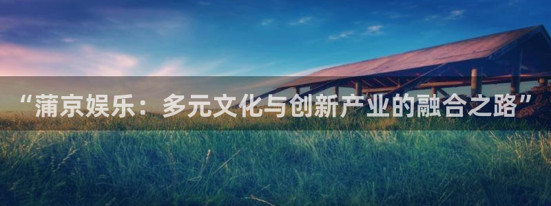 恒行登陆：“蒲京娱乐：多元文化与创新产业的融合之路”