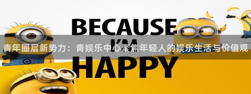 恒行平台开户链接：青年圈层新势力：青娱乐中心聚焦年轻人的娱乐生活与价值观