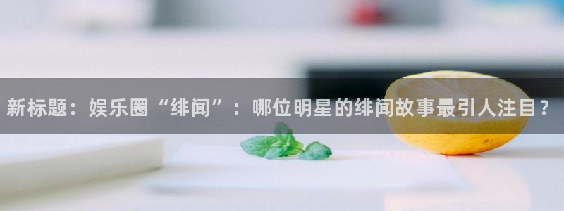 恒行体育免费注册入口：新标题：娱乐圈“绯闻”：哪位明星的绯闻故事最引人注目？