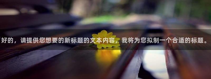 恒行f平台注册：好的，请提供您想要的新标题的文本内容，我将为您拟制一个合适的标题